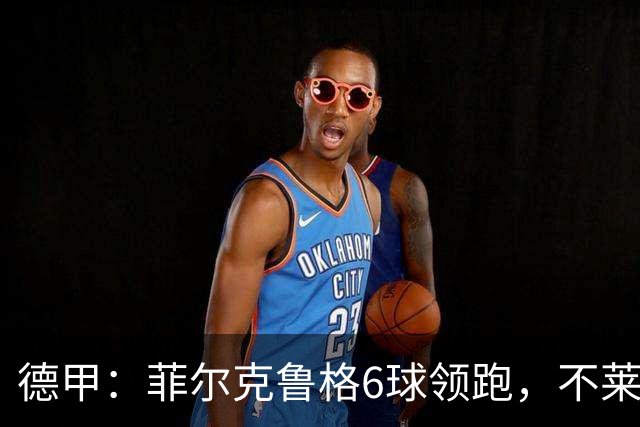 德甲：菲尔克鲁格6球领跑，不莱梅连续三场两球落后不败